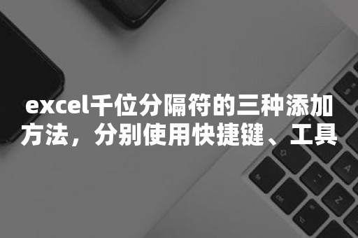 excel千位分隔符的三种添加方法，分别使用快捷键、工具栏、对话框进行千位分隔符设置