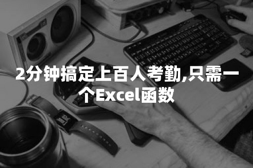 2分钟搞定上百人考勤,只需一个Excel函数