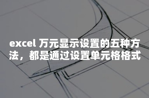 excel 万元显示设置的五种方法，都是通过设置单元格格式实现