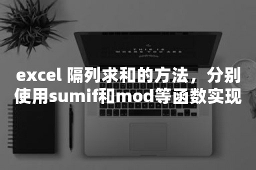 excel 隔列求和的方法，分别使用sumif和mod等函数实现隔列求和