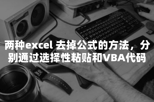 两种excel 去掉公式的方法，分别通过选择性粘贴和VBA代码去掉公式