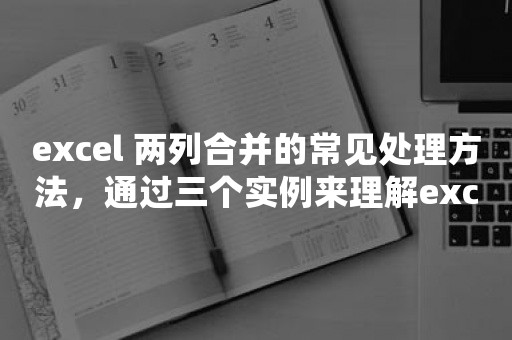 excel 两列合并的常见处理方法，通过三个实例来理解excel合并两列相关的知识点