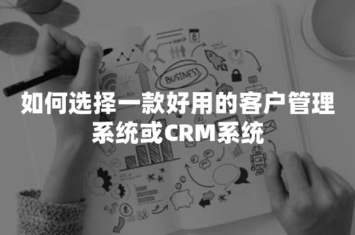 如何选择一款好用的客户管理系统或CRM系统