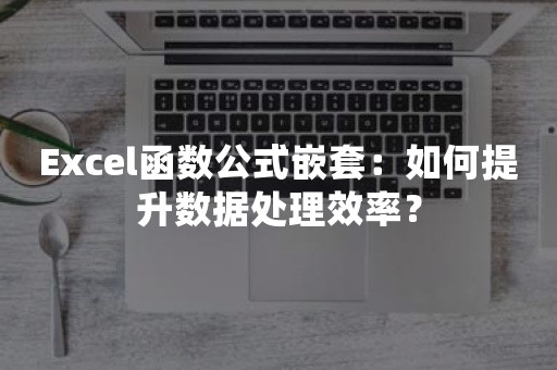 Excel函数公式嵌套：如何提升数据处理效率？