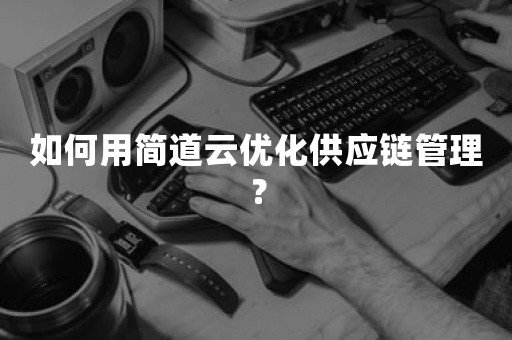 如何用简道云优化供应链管理？