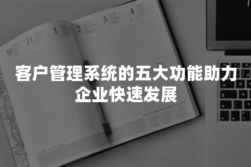 客户管理系统的五大功能助力企业快速发展