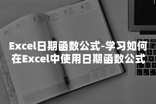 Excel日期函数公式-学习如何在Excel中使用日期函数公式