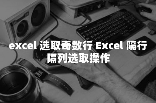 excel 选取奇数行 Excel 隔行隔列选取操作