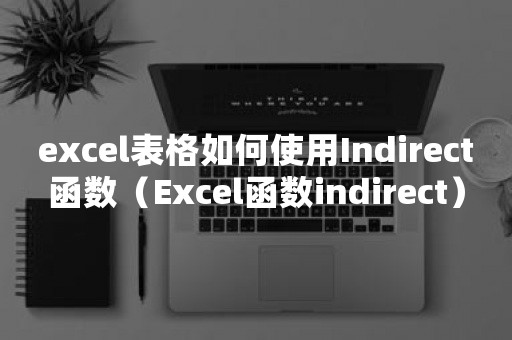 excel表格如何使用Indirect函数（Excel函数indirect）