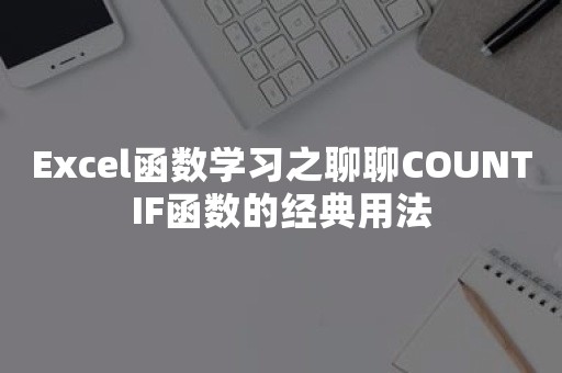 Excel函数学习之聊聊COUNTIF函数的经典用法