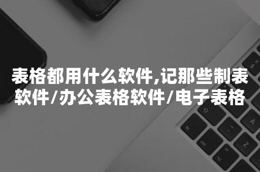 表格都用什么软件,记那些制表软件/办公表格软件/电子表格,办公表格软件怎么求积