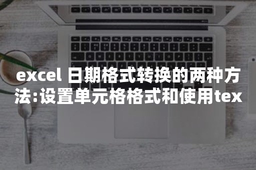 excel 日期格式转换的两种方法:设置单元格格式和使用text等函数公式来完成