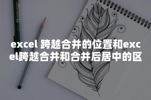 excel 跨越合并的位置和excel跨越合并和合并后居中的区别