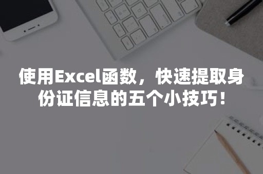 使用Excel函数，快速提取身份证信息的五个小技巧！