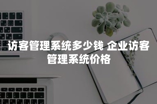 访客管理系统多少钱 企业访客管理系统价格