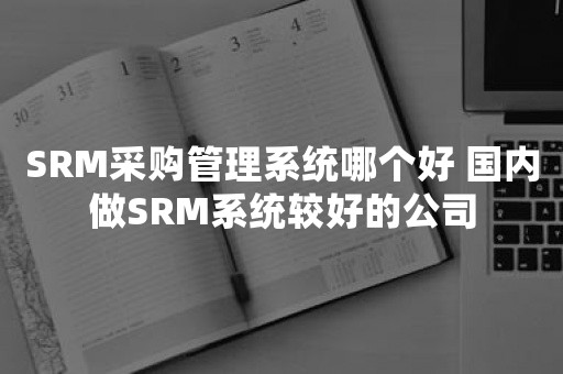 SRM采购管理系统哪个好 国内做SRM系统较好的公司