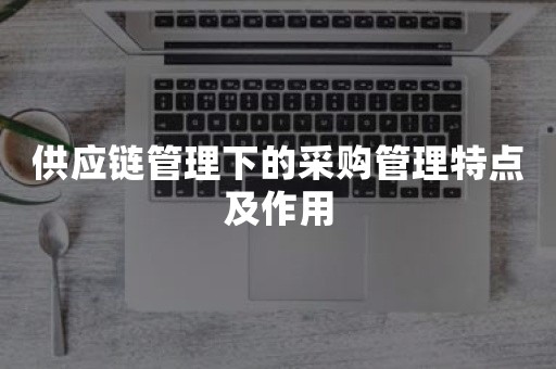 供应链管理下的采购管理特点及作用