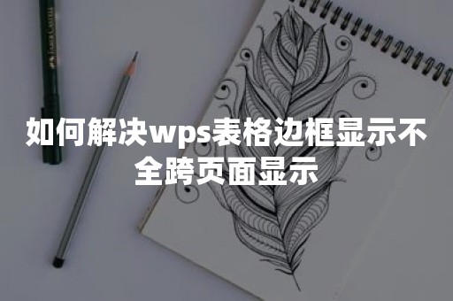 如何解决wps表格边框显示不全跨页面显示