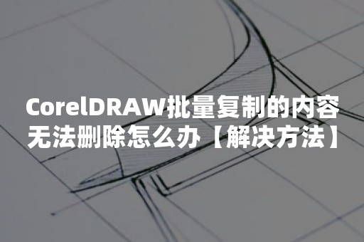 CorelDRAW批量复制的内容无法删除怎么办【解决方法】