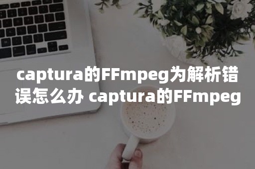 captura的FFmpeg为解析错误怎么办 captura的FFmpeg为解析错误解决方法【详解】