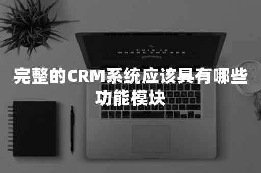 完整的CRM系统应该具有哪些功能模块