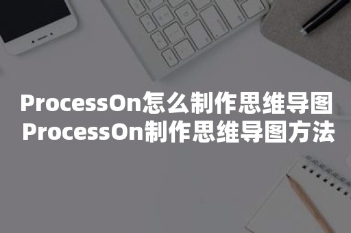 ProcessOn怎么制作思维导图 ProcessOn制作思维导图方法【步骤】