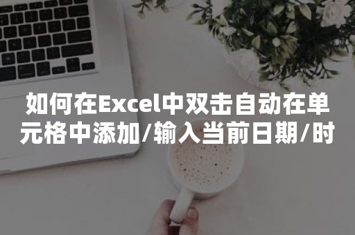 如何在Excel中双击自动在单元格中添加/输入当前日期/时间？