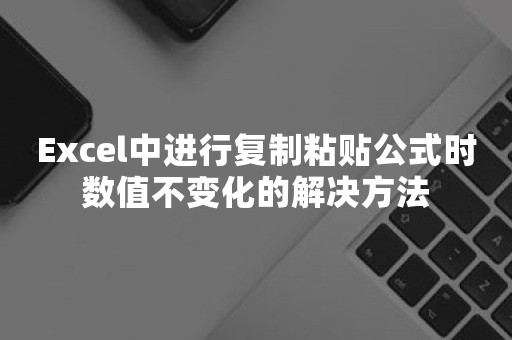 Excel中进行复制粘贴公式时数值不变化的解决方法