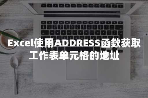 Excel使用ADDRESS函数获取工作表单元格的地址