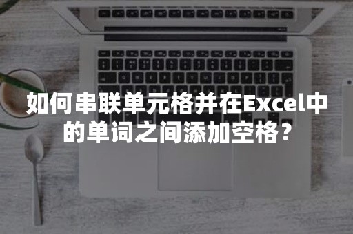 如何串联单元格并在Excel中的单词之间添加空格？