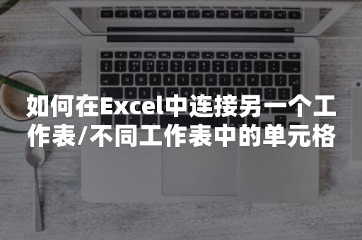 如何在Excel中连接另一个工作表/不同工作表中的单元格？