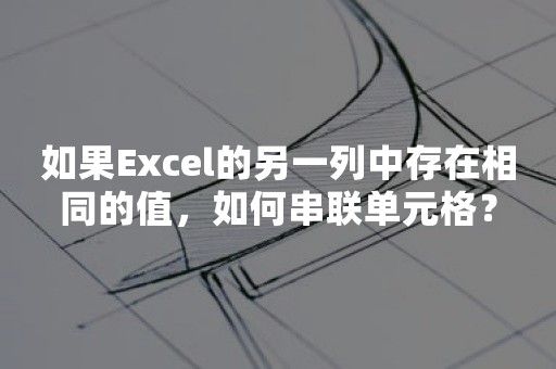 如果Excel的另一列中存在相同的值，如何串联单元格？