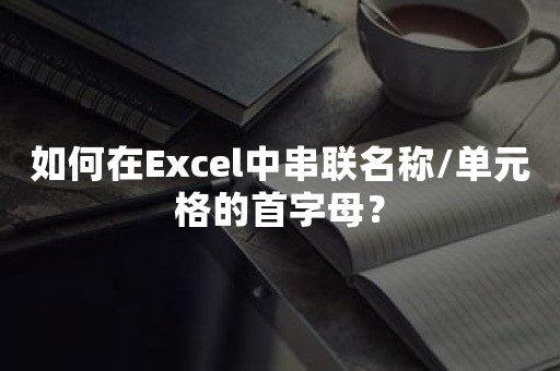 如何在Excel中串联名称/单元格的首字母？