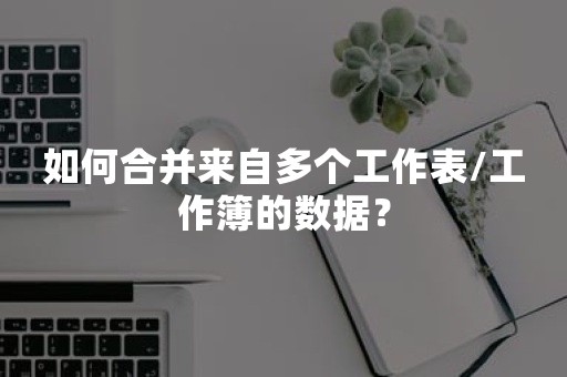 如何合并来自多个工作表/工作簿的数据？