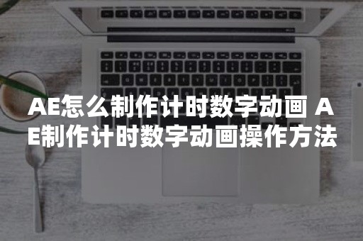 AE怎么制作计时数字动画 AE制作计时数字动画操作方法