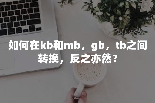 如何在kb和mb，gb，tb之间转换，反之亦然？