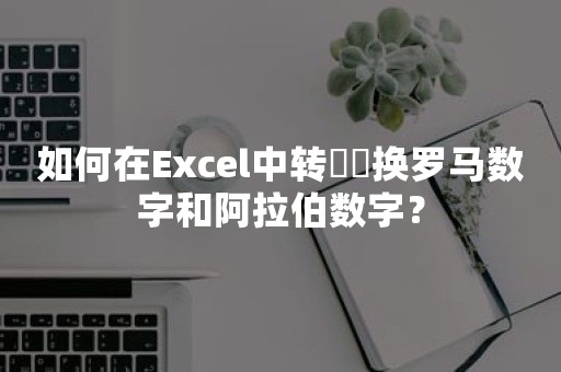 如何在Excel中转​​换罗马数字和阿拉伯数字？