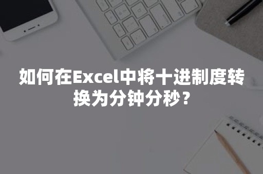 如何在Excel中将十进制度转换为分钟分秒？