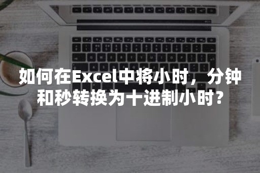 如何在Excel中将小时，分钟和秒转换为十进制小时？