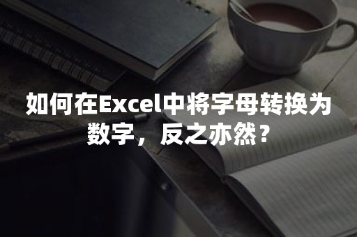 如何在Excel中将字母转换为数字，反之亦然？