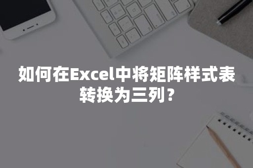 如何在Excel中将矩阵样式表转换为三列？