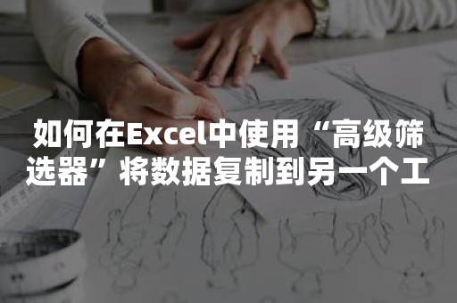 如何在Excel中使用“高级筛选器”将数据复制到另一个工作表？