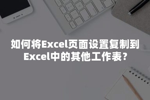 如何将Excel页面设置复制到Excel中的其他工作表？