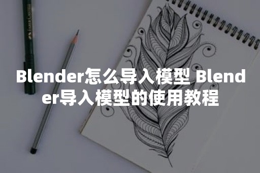 Blender怎么导入模型 Blender导入模型的使用教程