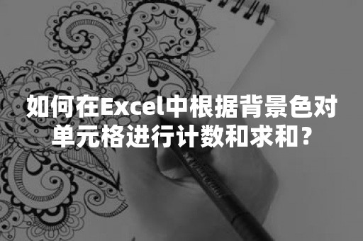 如何在Excel中根据背景色对单元格进行计数和求和？