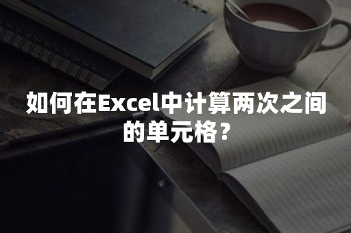 如何在Excel中计算两次之间的单元格？