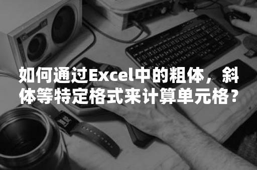 如何通过Excel中的粗体，斜体等特定格式来计算单元格？