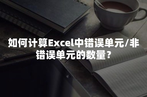 如何计算Excel中错误单元/非错误单元的数量？