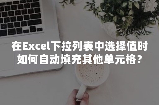 在Excel下拉列表中选择值时如何自动填充其他单元格？