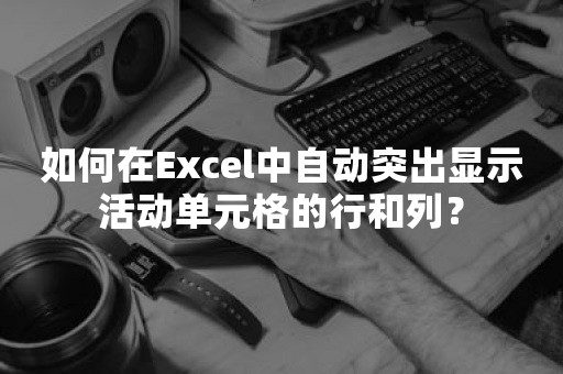 如何在Excel中自动突出显示活动单元格的行和列？